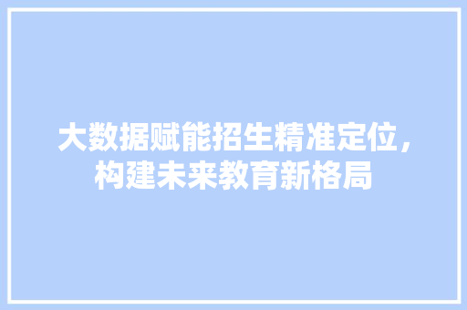 大数据赋能招生精准定位，构建未来教育新格局