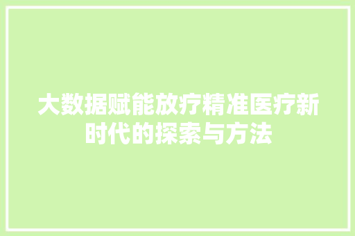 大数据赋能放疗精准医疗新时代的探索与方法