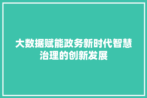 大数据赋能政务新时代智慧治理的创新发展
