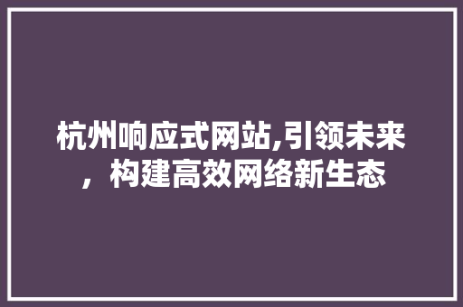 杭州响应式网站,引领未来，构建高效网络新生态 杭州响应式网站,引领未来，构建高效网络新生态 Web前端