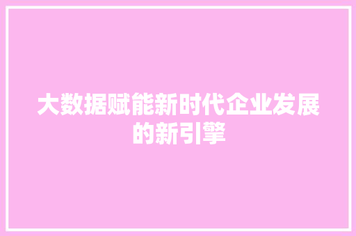 大数据赋能新时代企业发展的新引擎