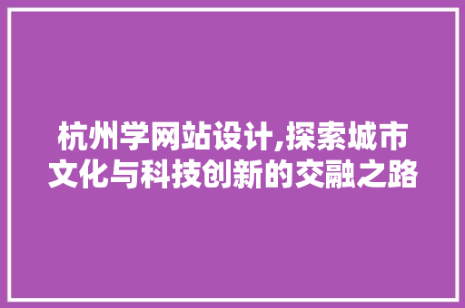 杭州学网站设计,探索城市文化与科技创新的交融之路 杭州学网站设计,探索城市文化与科技创新的交融之路 Web前端