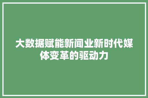大数据赋能新闻业新时代媒体变革的驱动力