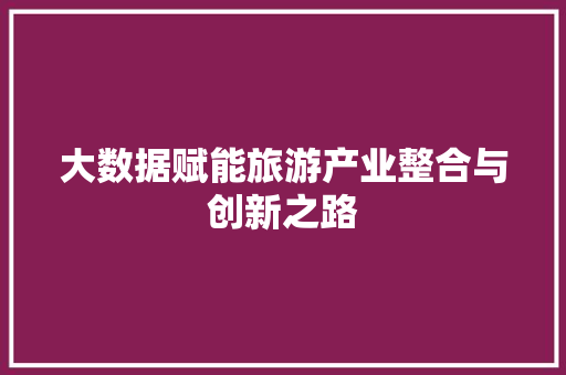 大数据赋能旅游产业整合与创新之路