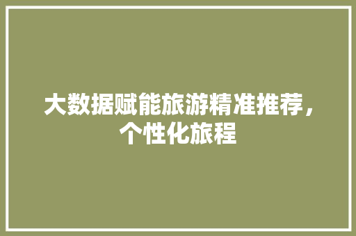 大数据赋能旅游精准推荐，个性化旅程