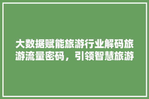 大数据赋能旅游行业解码旅游流量密码，引领智慧旅游新潮流