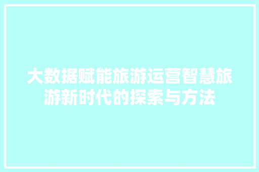大数据赋能旅游运营智慧旅游新时代的探索与方法