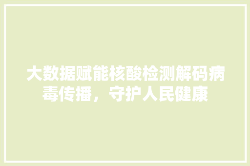 大数据赋能核酸检测解码病毒传播，守护人民健康
