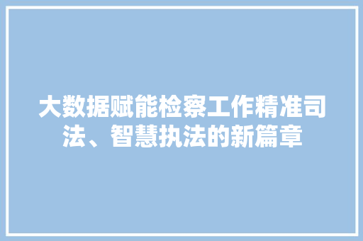 大数据赋能检察工作精准司法、智慧执法的新篇章