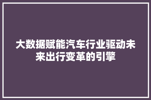 大数据赋能汽车行业驱动未来出行变革的引擎