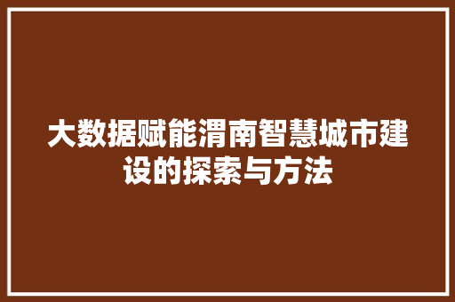 大数据赋能渭南智慧城市建设的探索与方法