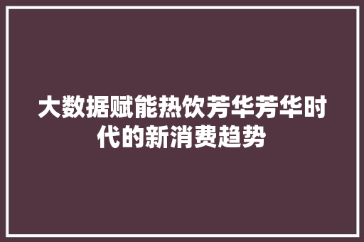 大数据赋能热饮芳华芳华时代的新消费趋势