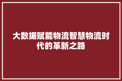 大数据赋能物流智慧物流时代的革新之路