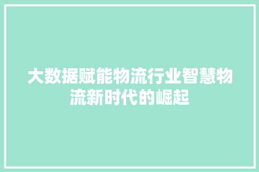 大数据赋能物流行业智慧物流新时代的崛起