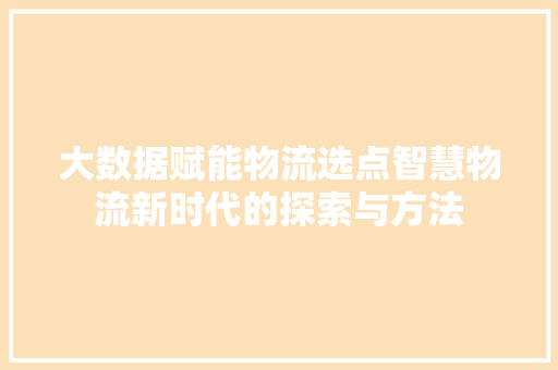 大数据赋能物流选点智慧物流新时代的探索与方法