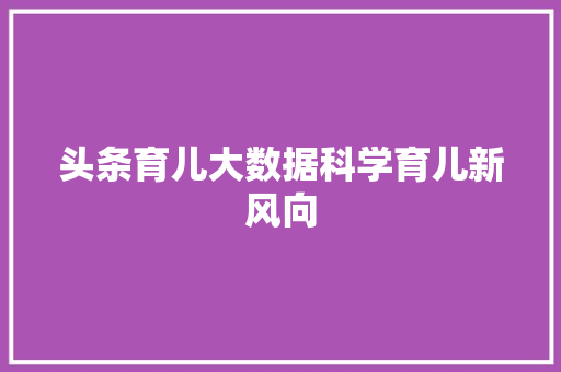 头条育儿大数据科学育儿新风向