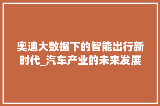 奥迪大数据下的智能出行新时代_汽车产业的未来发展趋势