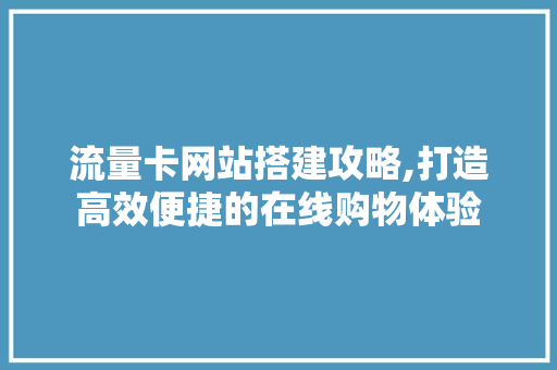 流量卡网站搭建攻略,打造高效便捷的在线购物体验 流量卡网站搭建攻略,打造高效便捷的在线购物体验 服务器/数据库