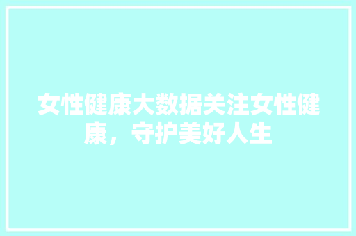 女性健康大数据关注女性健康，守护美好人生