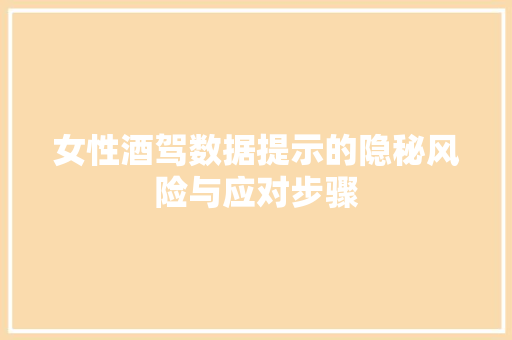 女性酒驾数据提示的隐秘风险与应对步骤