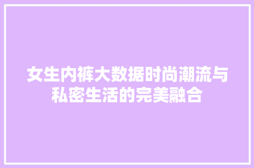 女生内裤大数据时尚潮流与私密生活的完美融合