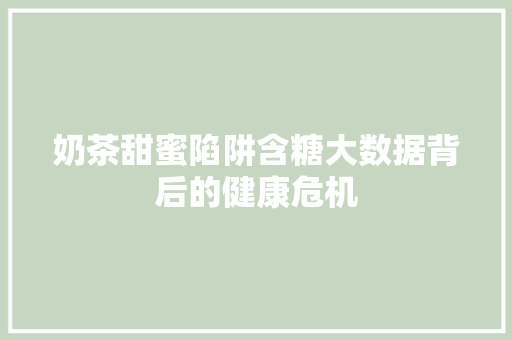 奶茶甜蜜陷阱含糖大数据背后的健康危机