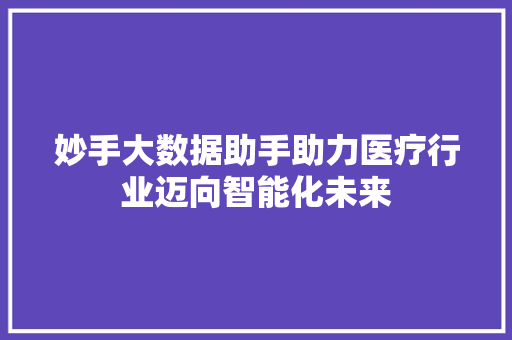 妙手大数据助手助力医疗行业迈向智能化未来