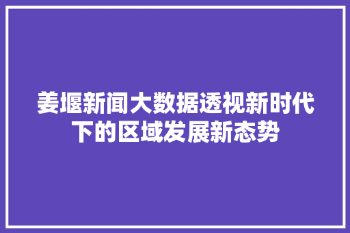 姜堰新闻大数据透视新时代下的区域发展新态势