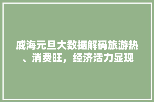威海元旦大数据解码旅游热、消费旺，经济活力显现