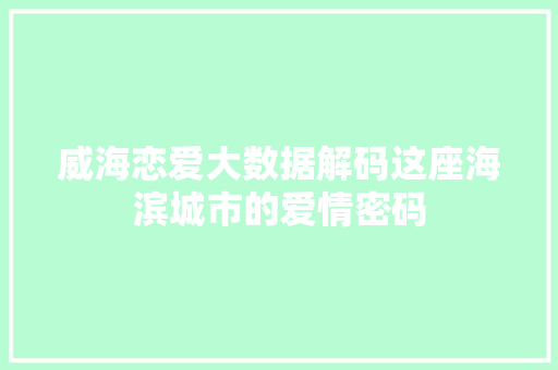 威海恋爱大数据解码这座海滨城市的爱情密码