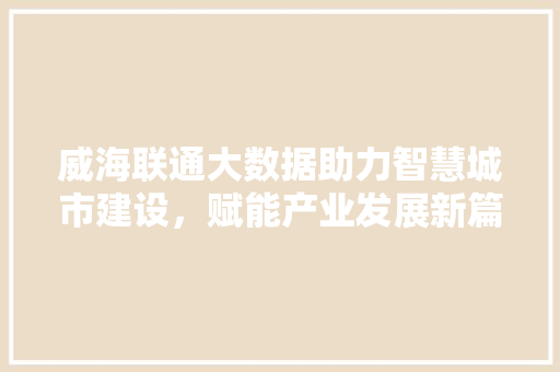 威海联通大数据助力智慧城市建设，赋能产业发展新篇章