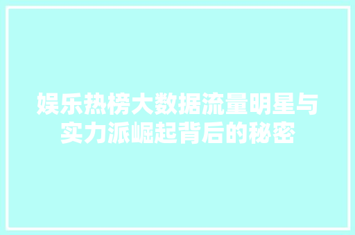 娱乐热榜大数据流量明星与实力派崛起背后的秘密