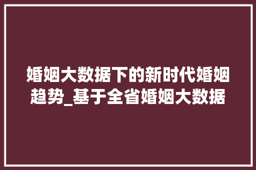婚姻大数据下的新时代婚姻趋势_基于全省婚姻大数据的详细解读