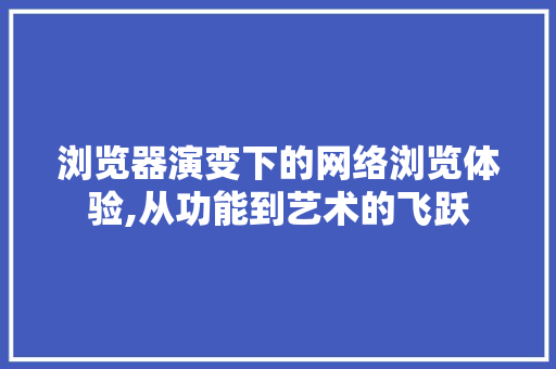浏览器演变下的网络浏览体验,从功能到艺术的飞跃 浏览器演变下的网络浏览体验,从功能到艺术的飞跃 友链在线