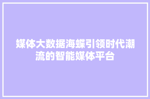 媒体大数据海蝶引领时代潮流的智能媒体平台