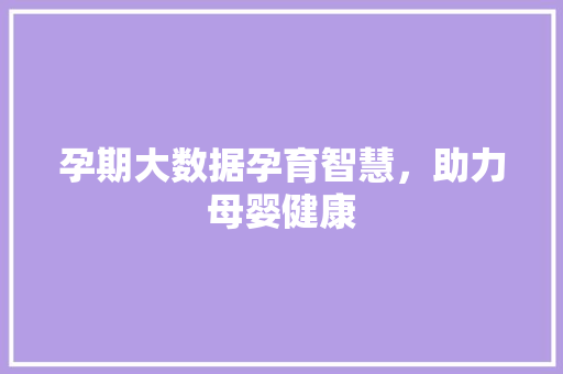 孕期大数据孕育智慧，助力母婴健康