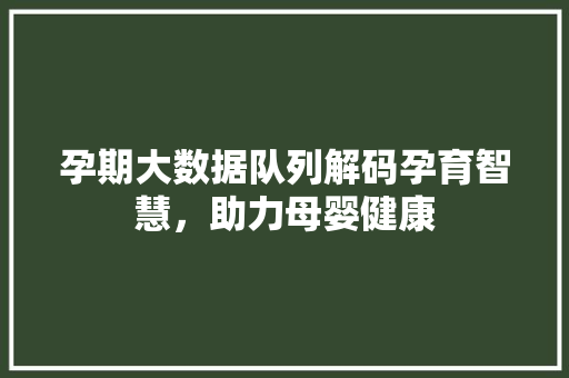 孕期大数据队列解码孕育智慧，助力母婴健康