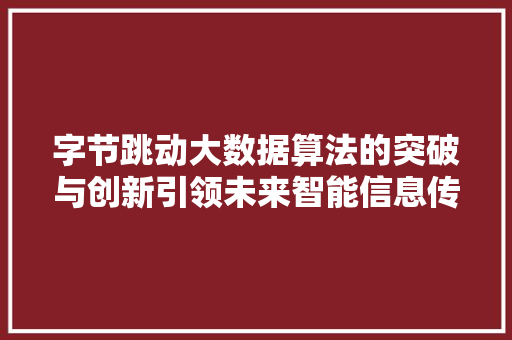 字节跳动大数据算法的突破与创新引领未来智能信息传播