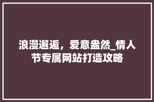 浪漫邂逅，爱意盎然_情人节专属网站打造攻略