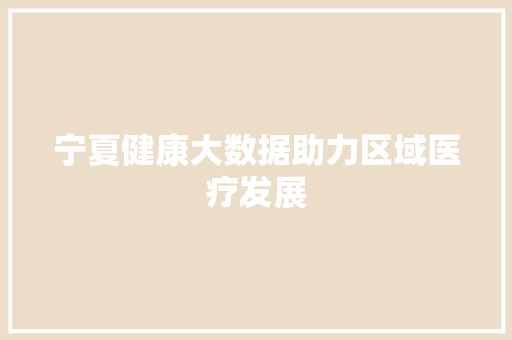 宁夏健康大数据助力区域医疗发展