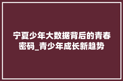 宁夏少年大数据背后的青春密码_青少年成长新趋势