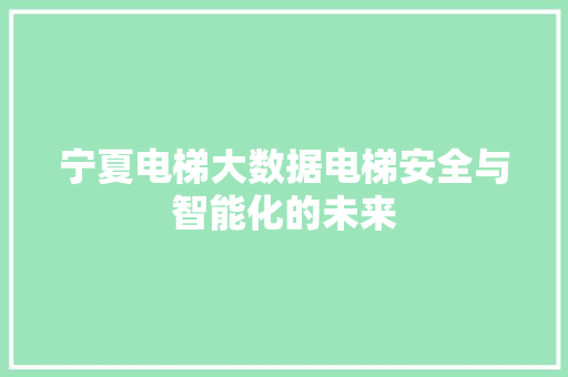 宁夏电梯大数据电梯安全与智能化的未来