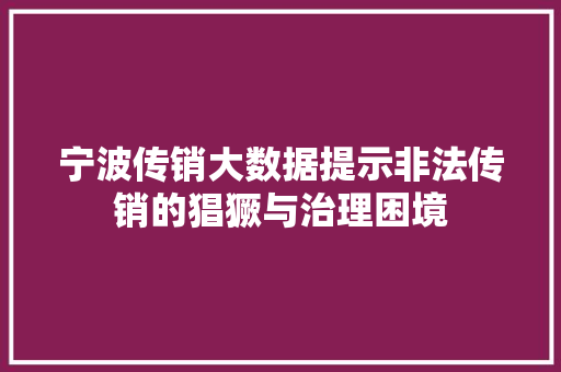 宁波传销大数据提示非法传销的猖獗与治理困境
