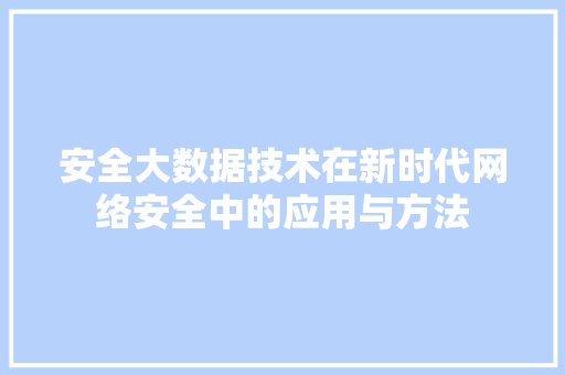 安全大数据技术在新时代网络安全中的应用与方法