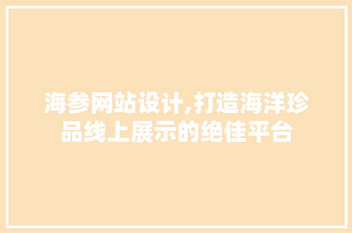 海参网站设计,打造海洋珍品线上展示的绝佳平台 海参网站设计,打造海洋珍品线上展示的绝佳平台 Web前端