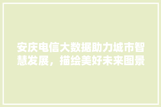 安庆电信大数据助力城市智慧发展，描绘美好未来图景