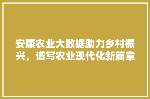 安康农业大数据助力乡村振兴，谱写农业现代化新篇章