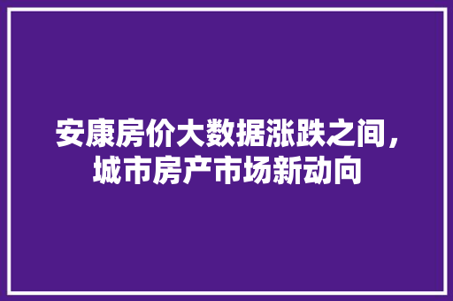安康房价大数据涨跌之间，城市房产市场新动向
