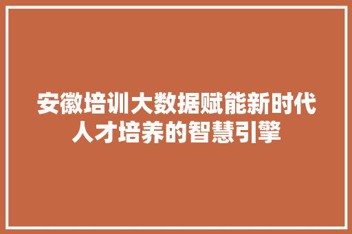 安徽培训大数据赋能新时代人才培养的智慧引擎