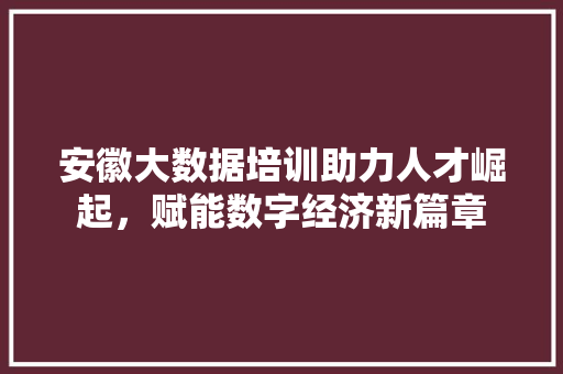 安徽大数据培训助力人才崛起，赋能数字经济新篇章